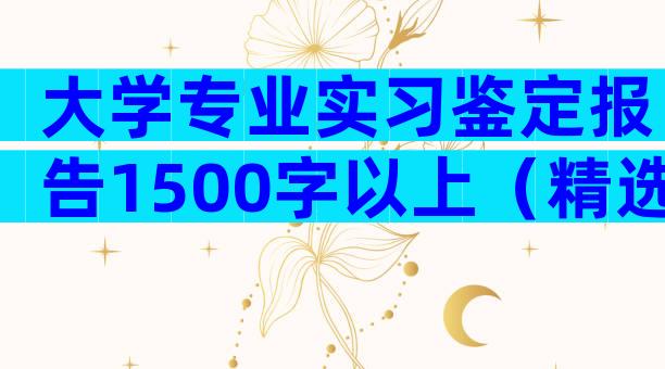 大学专业实习鉴定报告1500字以上（精选7篇）
