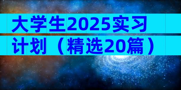 大学生2025实习计划（精选20篇）