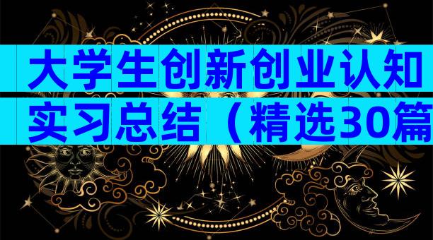 大学生创新创业认知实习总结（精选30篇）