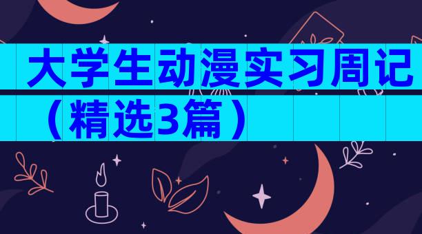 大学生动漫实习周记（精选3篇）