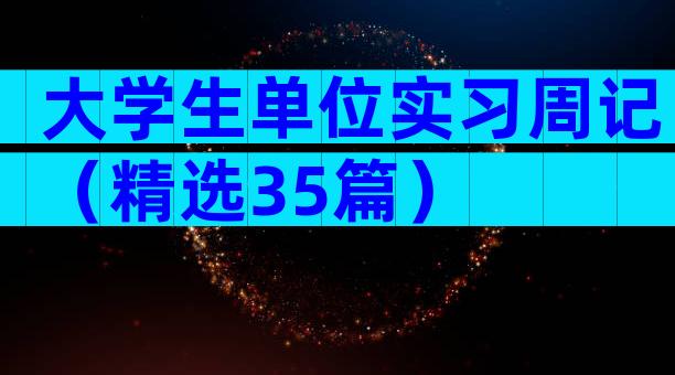 大学生单位实习周记（精选35篇）