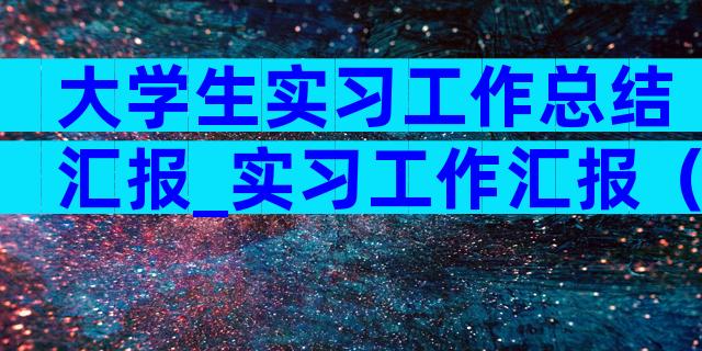 大学生实习工作总结汇报_实习工作汇报（通用34篇）
