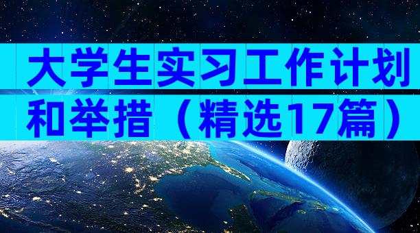 大学生实习工作计划和举措（精选17篇）