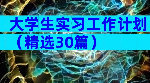 大学生实习工作计划（精选30篇）
