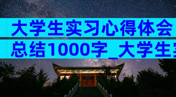 大学生实习心得体会总结1000字_大学生实习心得体会（精选3篇）