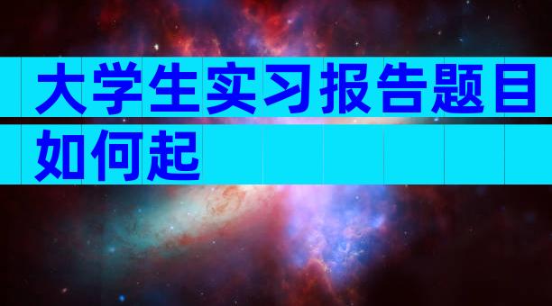 大学生实习报告题目如何起
