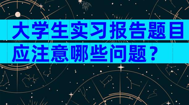 大学生实习报告题目应注意哪些问题？