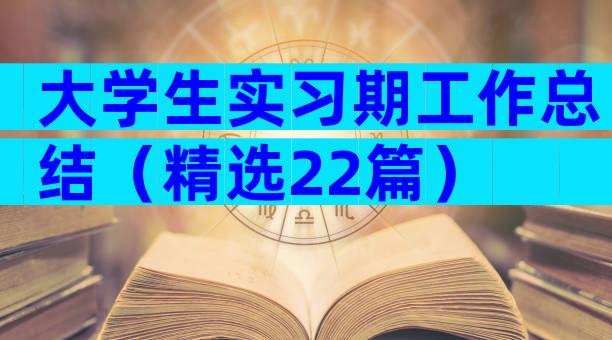 大学生实习期工作总结（精选22篇）