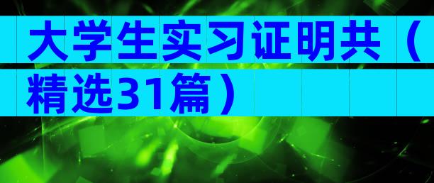 大学生实习证明共（精选31篇）