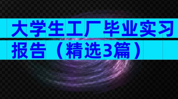 大学生工厂毕业实习报告（精选3篇）