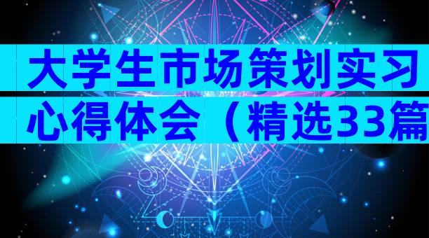 大学生市场策划实习心得体会（精选33篇）