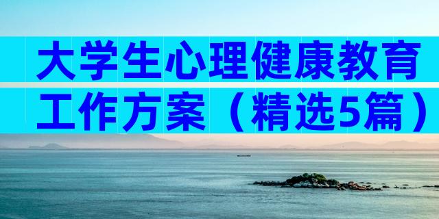 大学生心理健康教育工作方案（精选5篇）