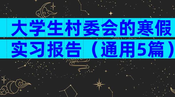 大学生村委会的寒假实习报告（通用5篇）