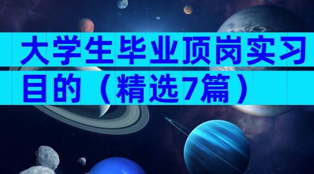 大学生毕业顶岗实习目的（精选7篇）
