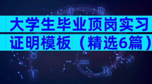大学生毕业顶岗实习证明模板（精选6篇）