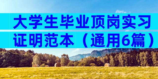 大学生毕业顶岗实习证明范本（通用6篇）