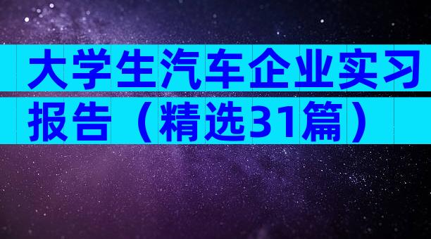 大学生汽车企业实习报告（精选31篇）