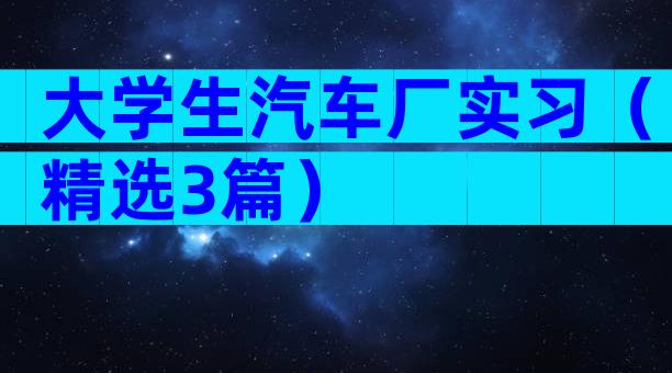 大学生汽车厂实习（精选3篇）