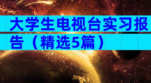 大学生电视台实习报告（精选5篇）