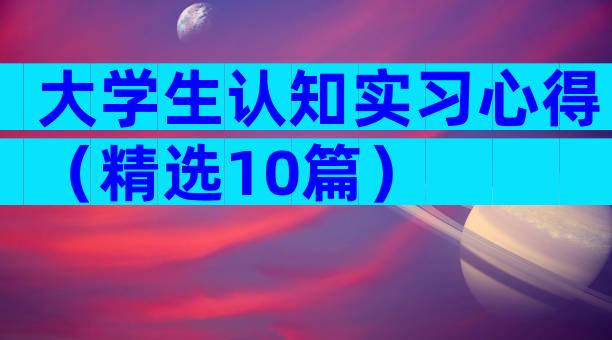 大学生认知实习心得（精选10篇）