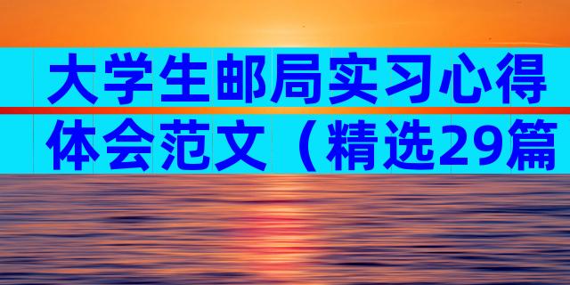 大学生邮局实习心得体会范文（精选29篇）