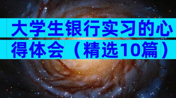 大学生银行实习的心得体会（精选10篇）