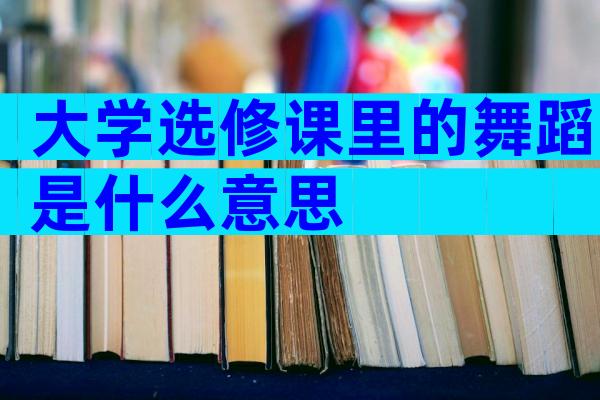 大学选修课里的舞蹈是什么意思