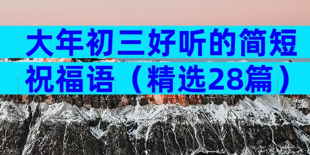 大年初三好听的简短祝福语（精选28篇）