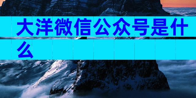 大洋微信公众号是什么