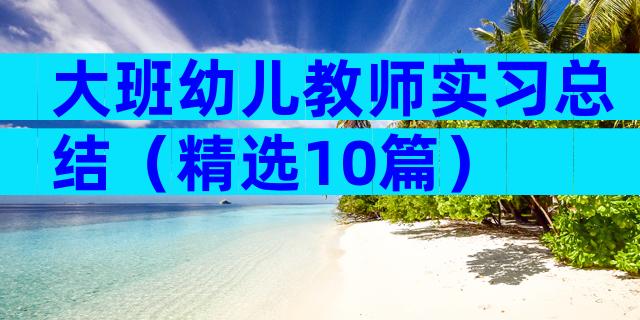 大班幼儿教师实习总结（精选10篇）
