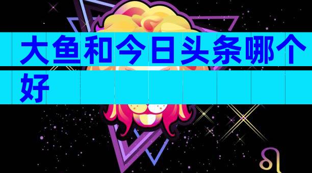 大鱼和今日头条哪个好