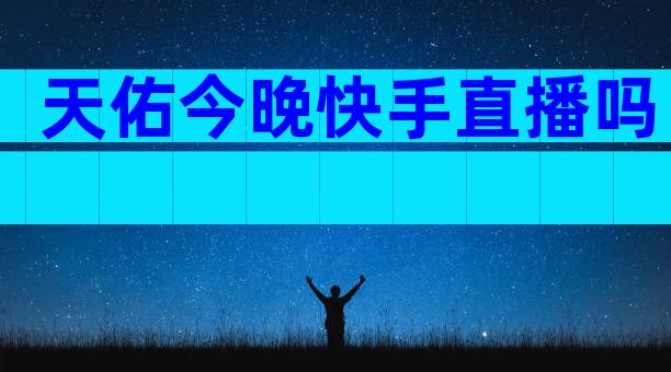 天佑今晚快手直播吗