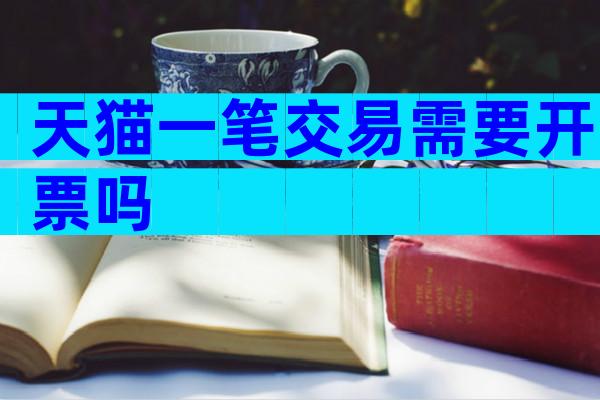 天猫一笔交易需要开票吗