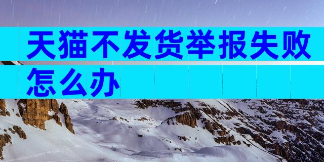 天猫不发货举报失败怎么办