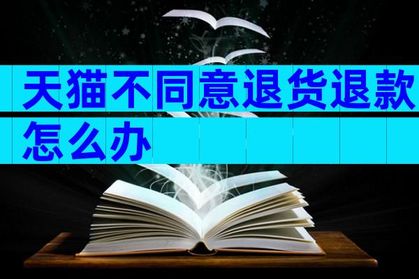 天猫不同意退货退款怎么办