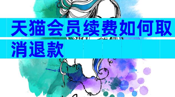 天猫会员续费如何取消退款