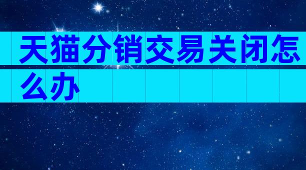 天猫分销交易关闭怎么办