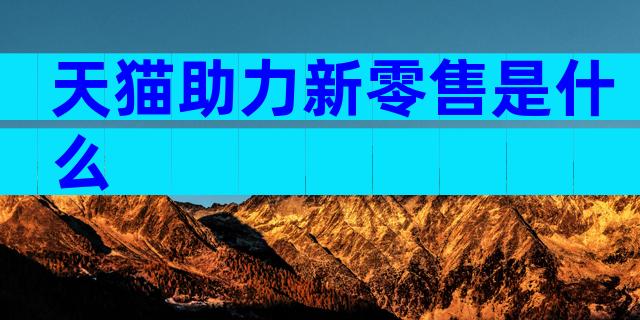 天猫助力新零售是什么