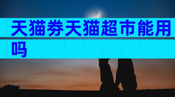 天猫劵天猫超市能用吗