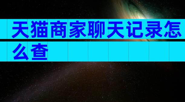 天猫商家聊天记录怎么查