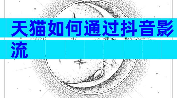 天猫如何通过抖音影流