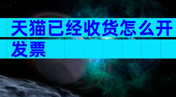 天猫已经收货怎么开发票