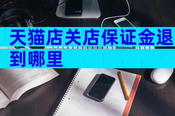 天猫店关店保证金退到哪里