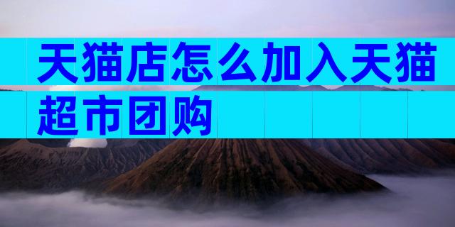 天猫店怎么加入天猫超市团购