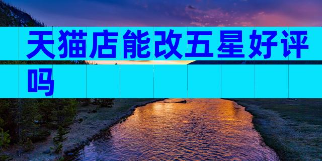 天猫店能改五星好评吗