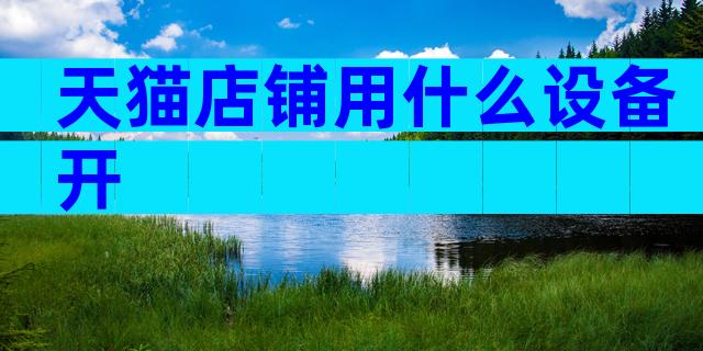 天猫店铺用什么设备开