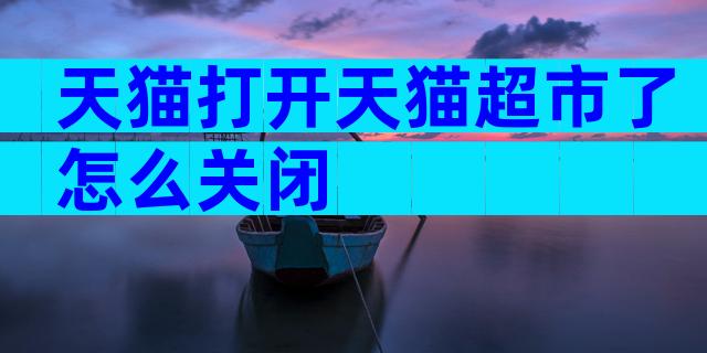 天猫打开天猫超市了怎么关闭