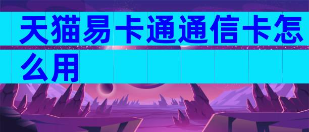 天猫易卡通通信卡怎么用