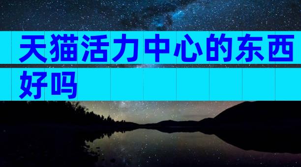 天猫活力中心的东西好吗