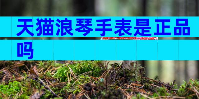 天猫浪琴手表是正品吗